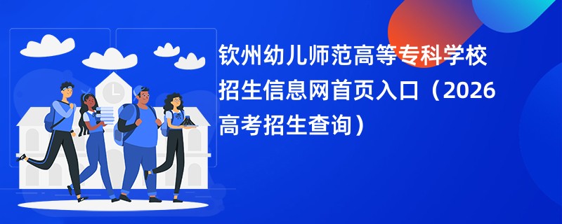 钦州幼儿师范高等专科学校招生信息网首页入口(2026高考招生查询)