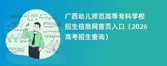 广西幼儿师范高等专科学校招生信息网首页入口(2026高考招生查询)