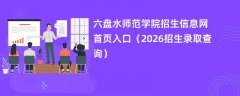 六盘水师范学院招生信息网首页入口(2026招生录取查询)