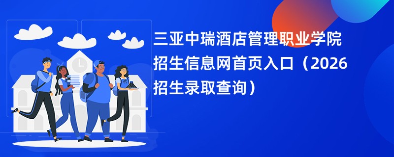 三亚中瑞酒店管理职业学院招生信息网首页入口(2026招生录取查询)