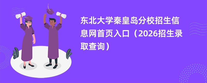 东北大学秦皇岛分校招生信息网首页入口(2026招生录取查询)