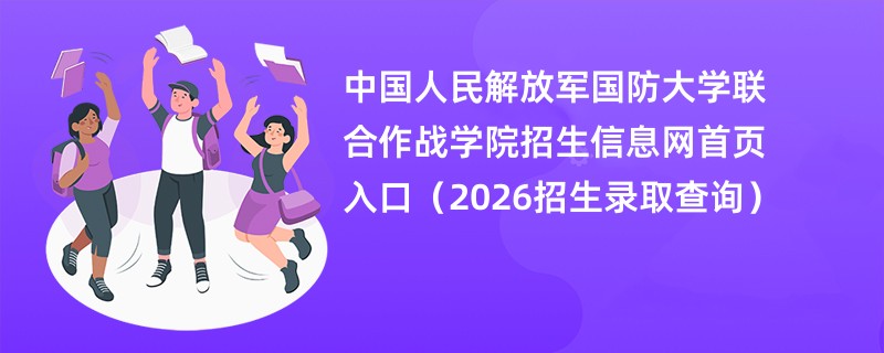 中国人民解放军国防大学联合作战学院招生信息网首页入口(2026招生录取查询)