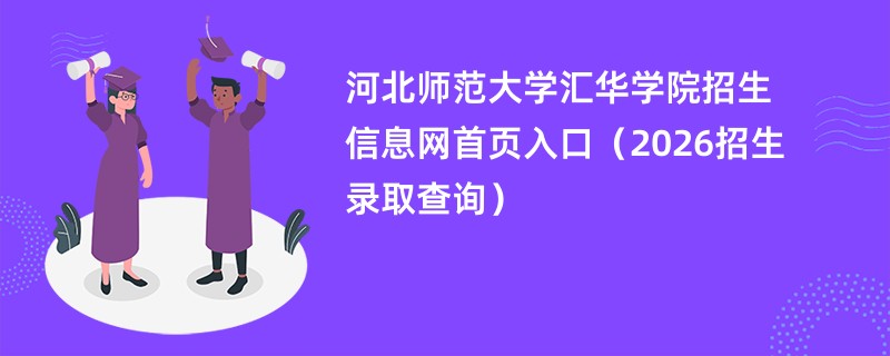 河北师范大学汇华学院招生信息网首页入口(2026招生录取查询)