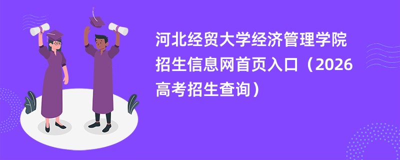 河北经贸大学经济管理学院招生信息网首页入口(2026高考招生查询)
