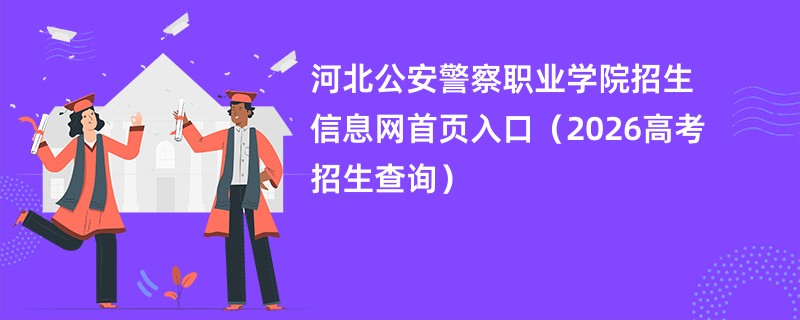 河北公安警察职业学院招生信息网首页入口(2026高考招生查询)