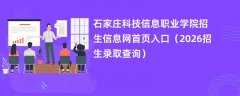 石家庄科技信息职业学院招生信息网首页入口(2026招生录取查询)