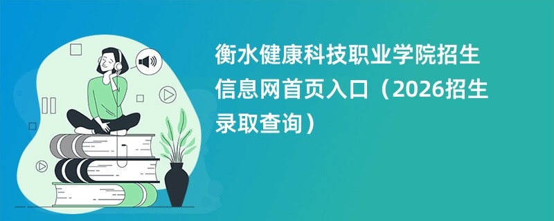衡水健康科技职业学院招生信息网首页入口(2026招生录取查询)