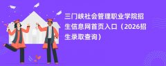 三门峡社会管理职业学院招生信息网首页入口(2026招生录取查询)