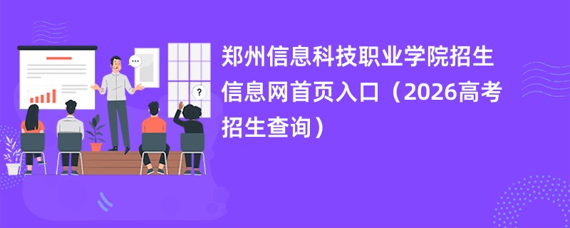 郑州信息科技职业学院招生信息网首页入口(2026高考招生查询)