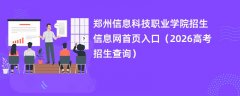 郑州信息科技职业学院招生信息网首页入口(2026高考招生查询)