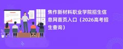 焦作新材料职业学院招生信息网首页入口(2026招生录取查询)