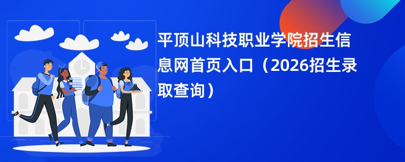 平顶山科技职业学院招生信息网首页入口(2026招生录取查询)