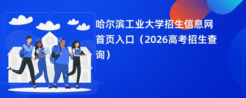 哈尔滨工业大学招生信息网首页入口(2026高考招生查询)