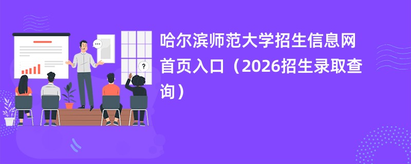 哈尔滨师范大学招生信息网首页入口(2026招生录取查询)