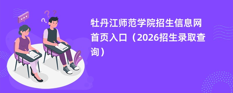 牡丹江师范学院招生信息网首页入口(2026招生录取查询)