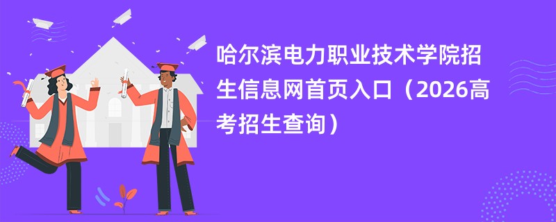 哈尔滨电力职业技术学院招生信息网首页入口(2026高考招生查询)