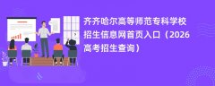 齐齐哈尔高等师范专科学校招生信息网首页入口(2026招生录取查询)