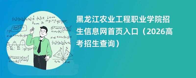 黑龙江农业工程职业学院招生信息网首页入口(2026高考招生查询)