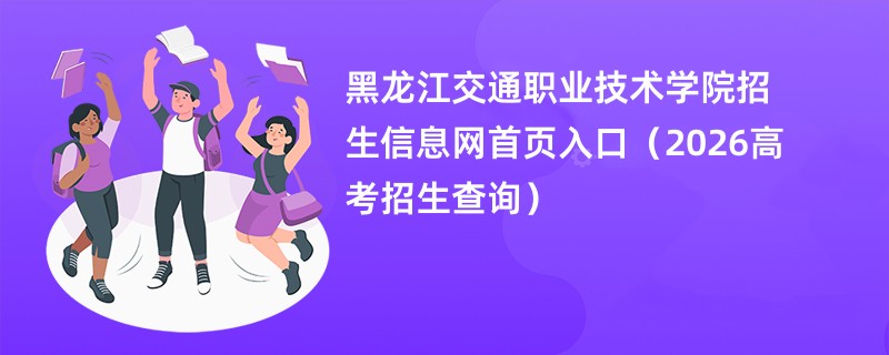 黑龙江交通职业技术学院招生信息网首页入口(2026高考招生查询)