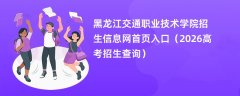 黑龙江交通职业技术学院招生信息网首页入口（2026高考招生查询）