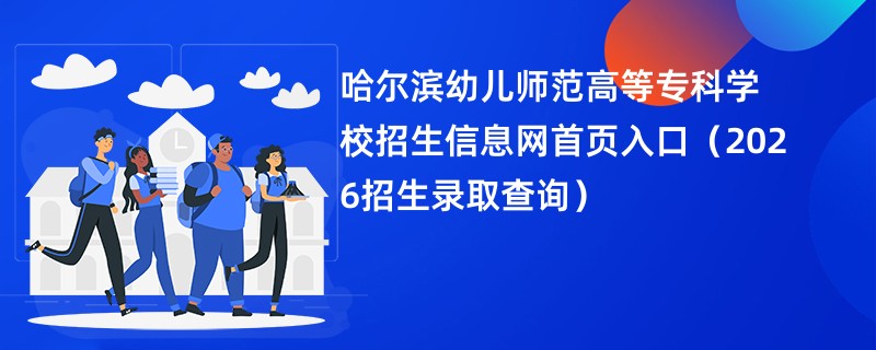 哈尔滨幼儿师范高等专科学校招生信息网首页入口(2026招生录取查询)