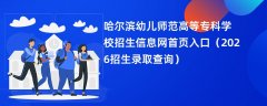 哈尔滨幼儿师范高等专科学校招生信息网首页入口(2026招生录取查询)
