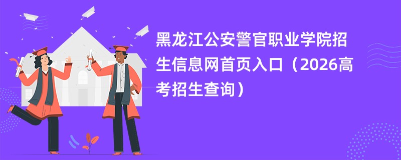 黑龙江公安警官职业学院招生信息网首页入口(2026高考招生查询)