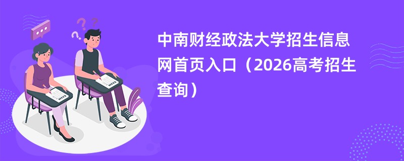 中南财经政法大学招生信息网首页入口(2026高考招生查询)