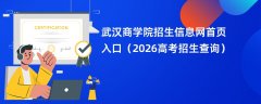 武汉商学院招生信息网首页入口(2026招生录取查询)