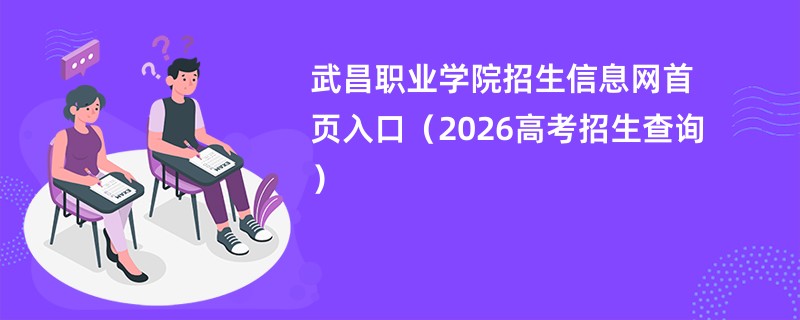 武昌职业学院招生信息网首页入口(2026高考招生查询)