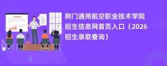 荆门通用航空职业技术学院招生信息网首页入口(2026招生录取查询)