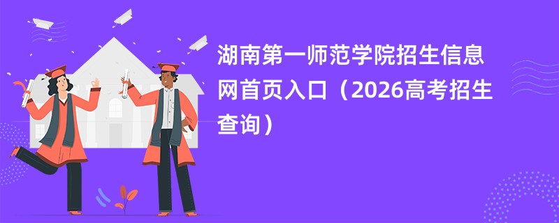 湖南第一师范学院招生信息网首页入口(2026高考招生查询)
