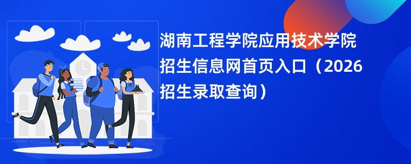 湖南工程学院应用技术学院招生信息网首页入口(2026招生录取查询)