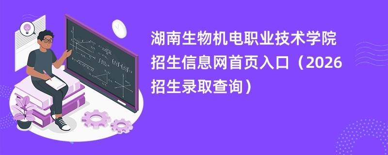 湖南生物机电职业技术学院招生信息网首页入口（2026招生录取查询）