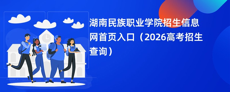 湖南民族职业学院招生信息网首页入口(2026高考招生查询)
