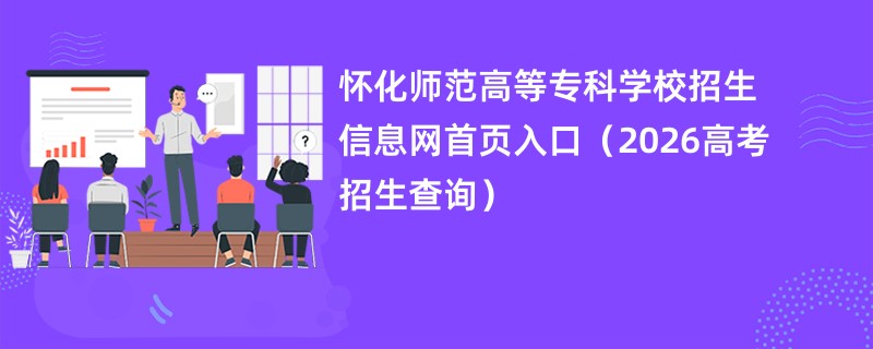 怀化师范高等专科学校招生信息网首页入口(2026高考招生查询)