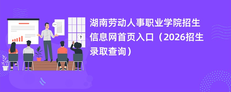 湖南劳动人事职业学院招生信息网首页入口(2026招生录取查询)