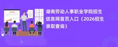 湖南劳动人事职业学院招生信息网首页入口(2026高考招生查询)