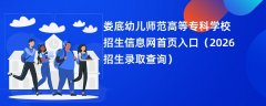 娄底幼儿师范高等专科学校招生信息网首页入口(2026招生录取查询)