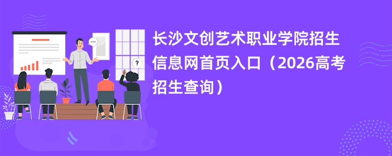 长沙文创艺术职业学院招生信息网首页入口(2026高考招生查询)