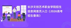 长沙文创艺术职业学院招生信息网首页入口(2026高考招生查询)