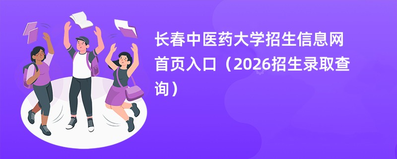 长春中医药大学招生信息网首页入口(2026招生录取查询)