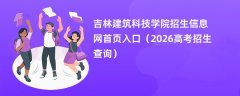 吉林建筑科技学院招生信息网首页入口(2026招生录取查询)