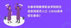 长春早期教育职业学院招生信息网首页入口(2026招生录取查询)