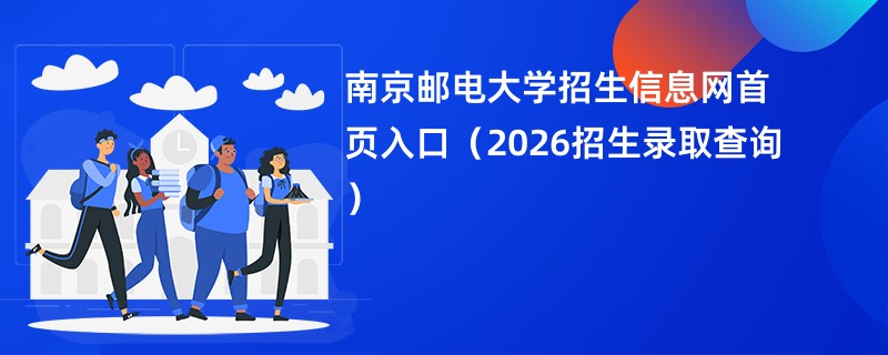 南京邮电大学招生信息网首页入口(2026招生录取查询)
