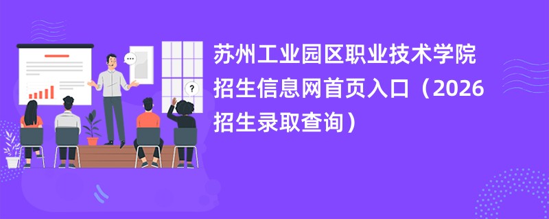 苏州工业园区职业技术学院招生信息网首页入口(2026招生录取查询)