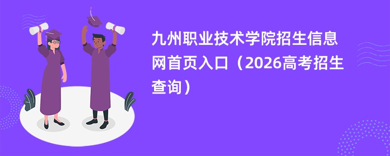 九州职业技术学院招生信息网首页入口(2026高考招生查询)