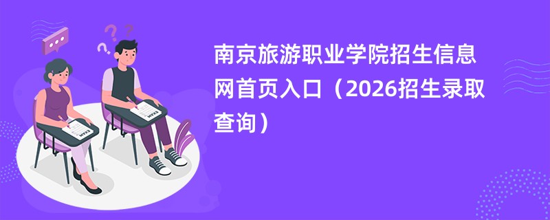 南京旅游职业学院招生信息网首页入口(2026招生录取查询)