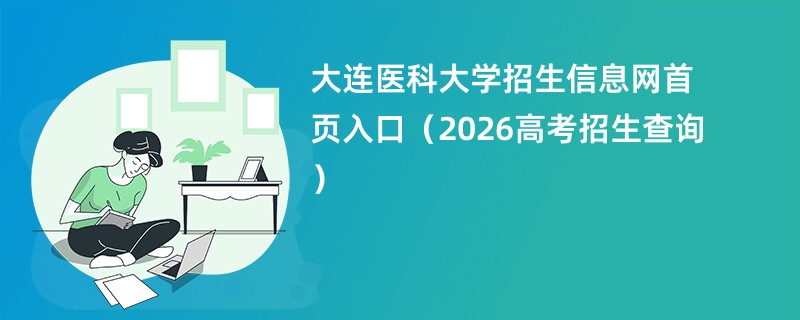 大连医科大学招生信息网首页入口(2026高考招生查询)