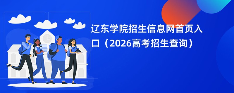 辽东学院招生信息网首页入口(2026高考招生查询)